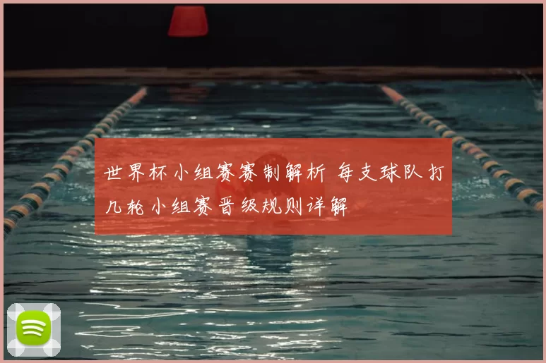 世界杯小组赛赛制解析 每支球队打几轮小组赛晋级规则详解