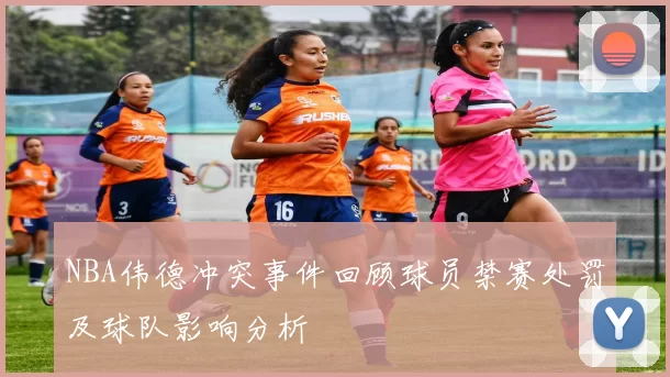 NBA伟德冲突事件回顾球员禁赛处罚及球队影响分析
