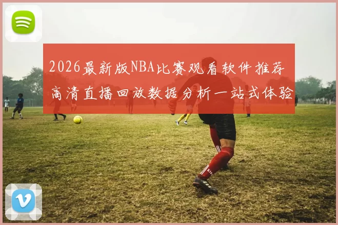 2026最新版NBA比赛观看软件推荐 高清直播回放数据分析一站式体验