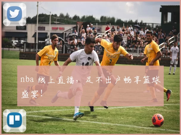 nba 线上直播,足不出户畅享篮球盛宴!