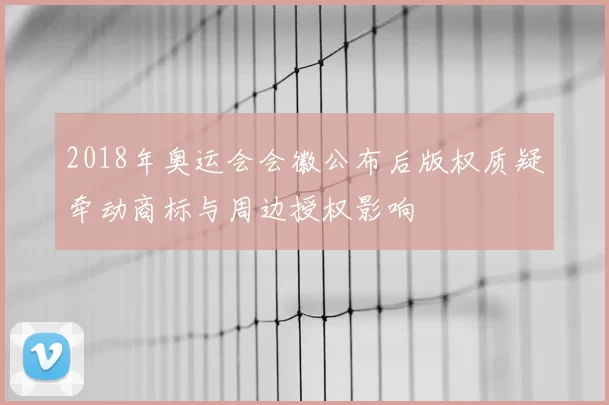 2018年奥运会会徽公布后版权质疑牵动商标与周边授权影响