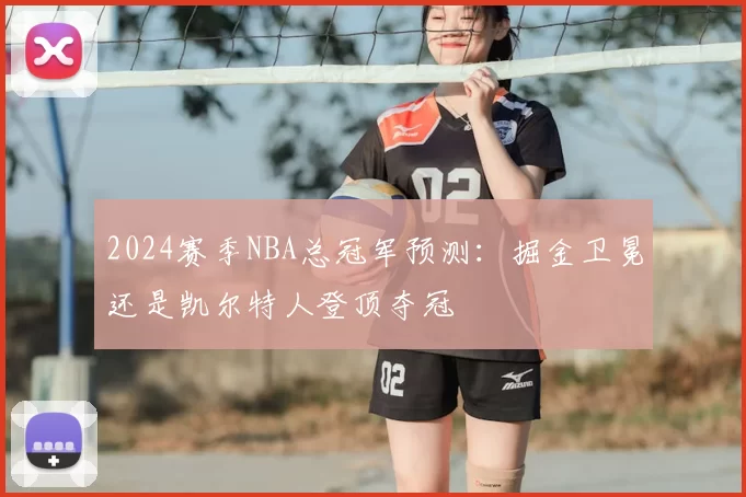 2024赛季NBA总冠军预测：掘金卫冕还是凯尔特人登顶夺冠