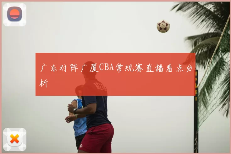 广东对阵广厦CBA常规赛直播看点分析