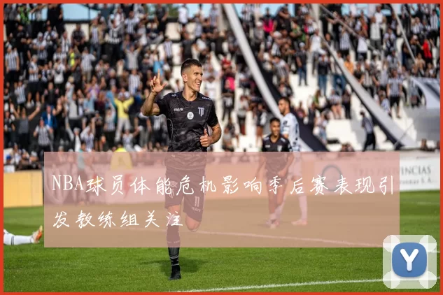 NBA球员体能危机影响季后赛表现引发教练组关注