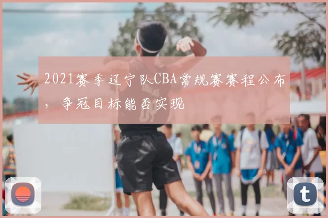 2021赛季辽宁队CBA常规赛赛程公布，争冠目标能否实现