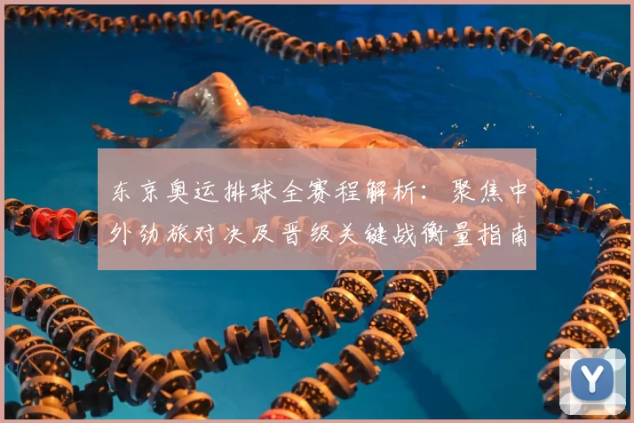 东京奥运排球全赛程解析：聚焦中外劲旅对决及晋级关键战衡量指南