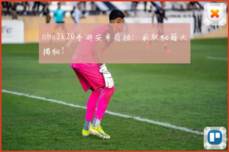 nba2k20手游安卓存档：获取秘籍大揭秘！