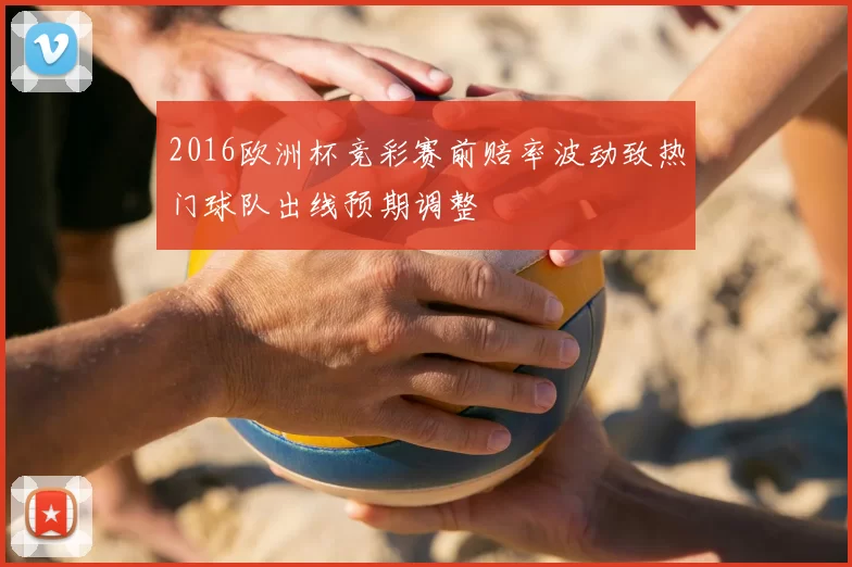 2016欧洲杯竞彩赛前赔率波动致热门球队出线预期调整