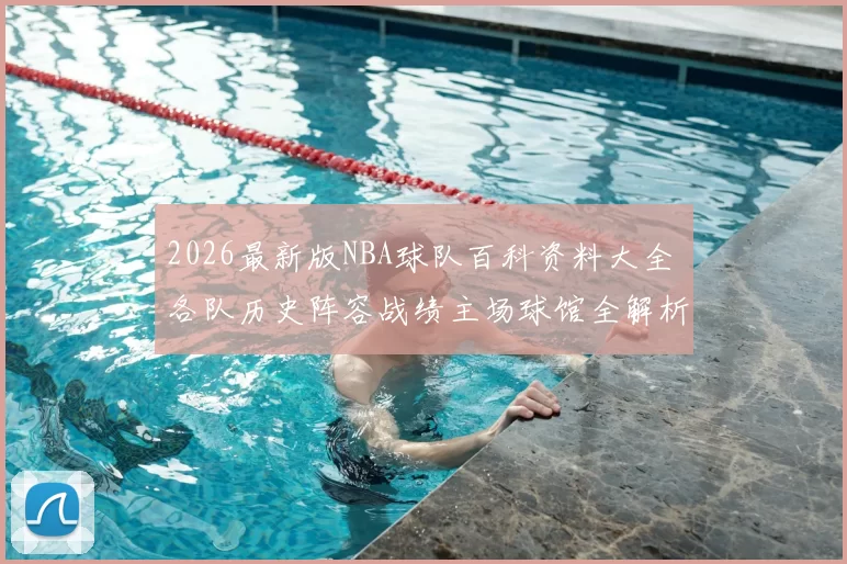 2026最新版NBA球队百科资料大全 各队历史阵容战绩主场球馆全解析