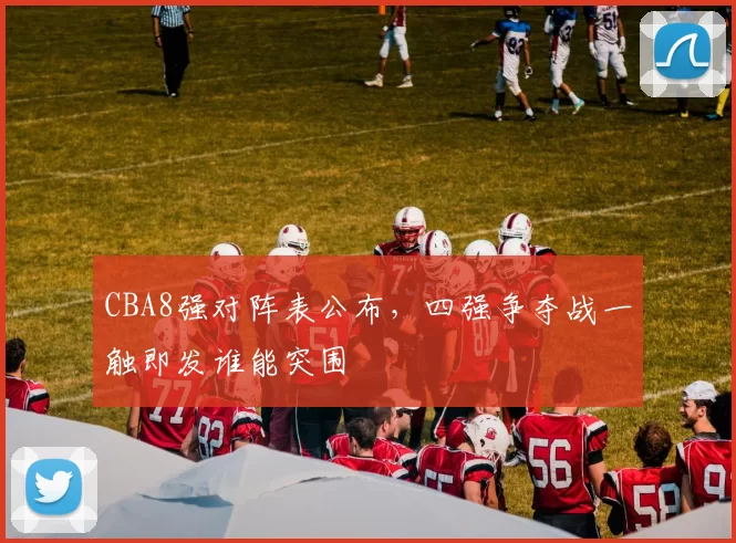 CBA8强对阵表公布，四强争夺战一触即发谁能突围