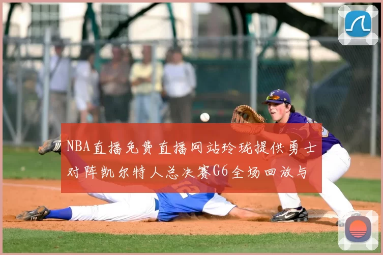 NBA直播免费直播网站玲珑提供勇士对阵凯尔特人总决赛G6全场回放与精彩集锦