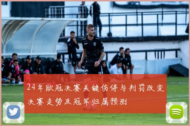 24年欧冠决赛关键伤停与判罚改变决赛走势及冠军归属预测