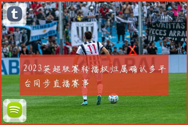 2023英超联赛转播权归属确认多平台同步直播赛事