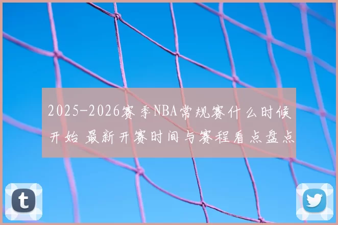 2025-2026赛季NBA常规赛什么时候开始 最新开赛时间与赛程看点盘点