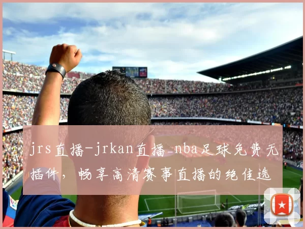 jrs直播-jrkan直播_nba足球免费无插件,畅享高清赛事直播的绝佳选择!