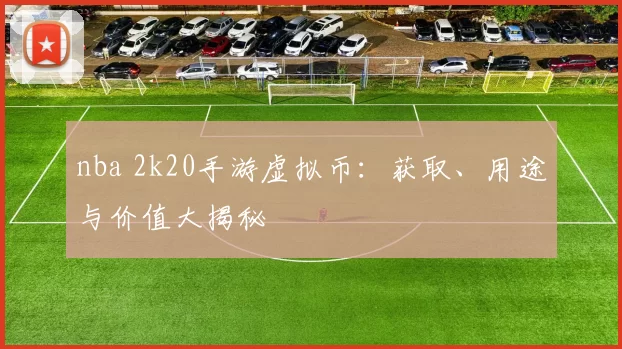 nba 2k20手游虚拟币：获取、用途与价值大揭秘