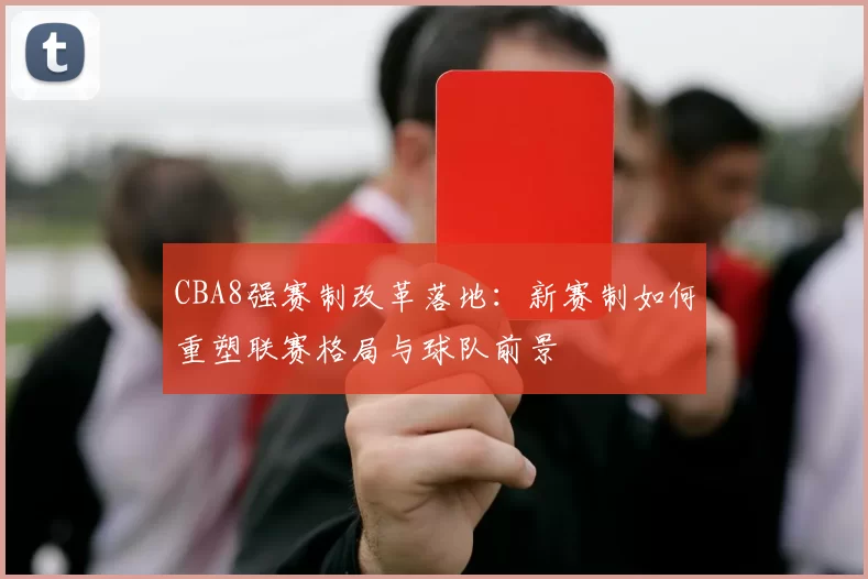 CBA8强赛制改革落地：新赛制如何重塑联赛格局与球队前景