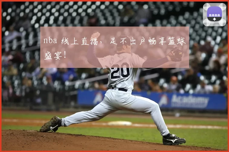 nba 线上直播,足不出户畅享篮球盛宴!
