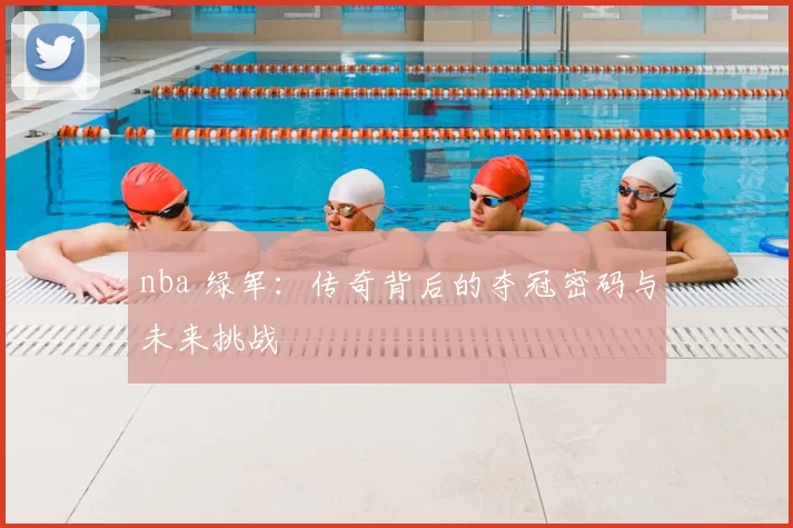 nba 绿军：传奇背后的夺冠密码与未来挑战