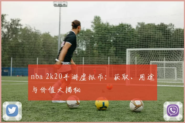 nba 2k20手游虚拟币：获取、用途与价值大揭秘