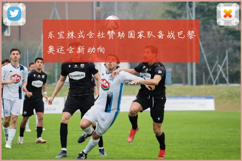 东宝株式会社赞助国家队备战巴黎奥运会新动向