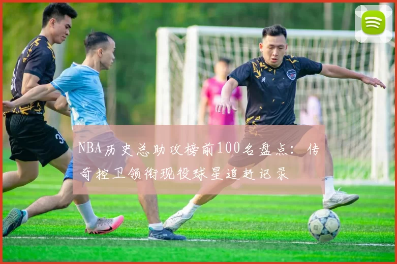 NBA历史总助攻榜前100名盘点：传奇控卫领衔现役球星追赶记录