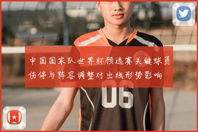 中国国家队世界杯预选赛关键球员伤停与阵容调整对出线形势影响