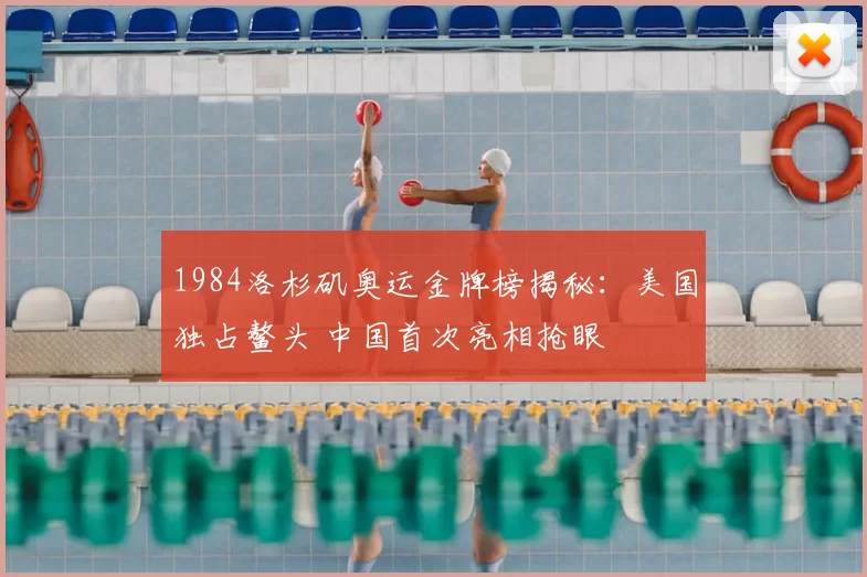1984洛杉矶奥运金牌榜揭秘：美国独占鳌头 中国首次亮相抢眼