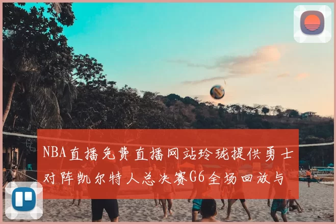 NBA直播免费直播网站玲珑提供勇士对阵凯尔特人总决赛G6全场回放与精彩集锦