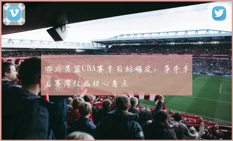 四川男篮CBA赛季目标确定，争夺季后赛席位成核心看点