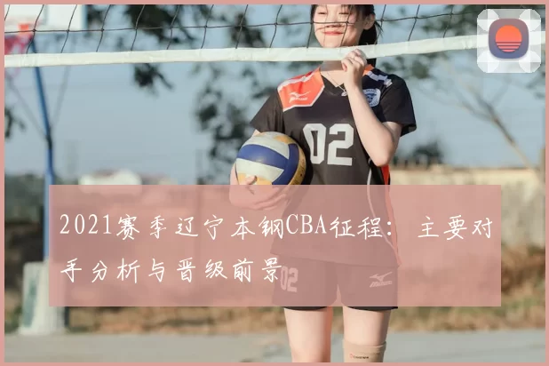 2021赛季辽宁本钢CBA征程：主要对手分析与晋级前景