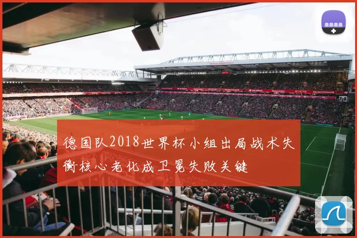 德国队2018世界杯小组出局战术失衡核心老化成卫冕失败关键