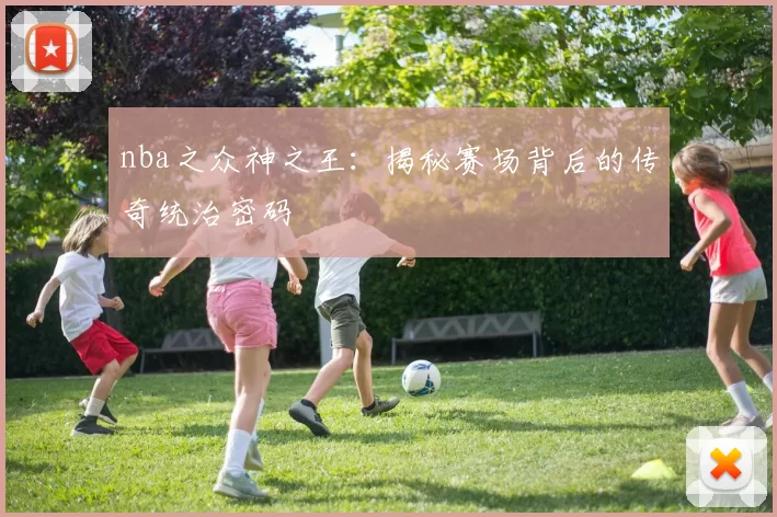 nba之众神之王：揭秘赛场背后的传奇统治密码