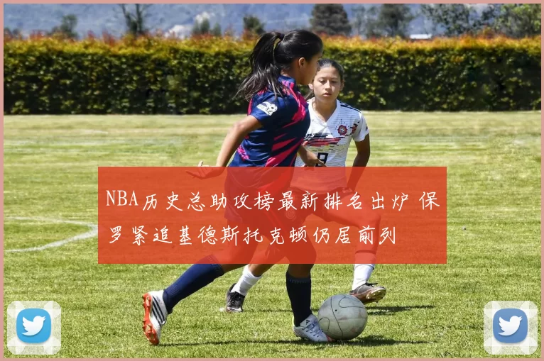 NBA历史总助攻榜最新排名出炉 保罗紧追基德斯托克顿仍居前列