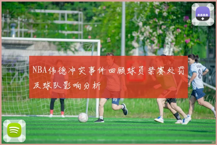 NBA伟德冲突事件回顾球员禁赛处罚及球队影响分析