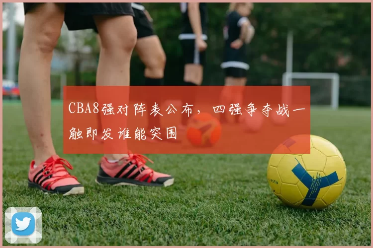 CBA8强对阵表公布，四强争夺战一触即发谁能突围