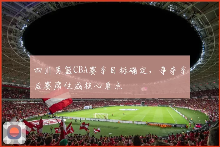 四川男篮CBA赛季目标确定，争夺季后赛席位成核心看点