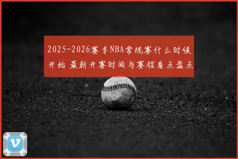 2025-2026赛季NBA常规赛什么时候开始 最新开赛时间与赛程看点盘点