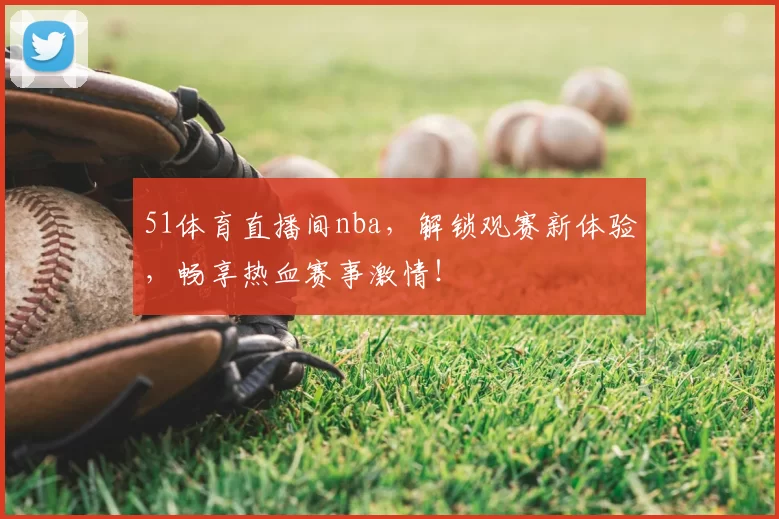 51体育直播间nba,解锁观赛新体验,畅享热血赛事激情!