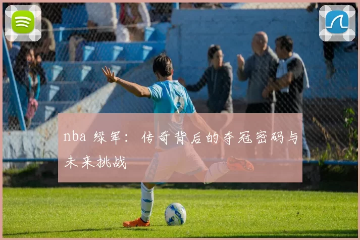 nba 绿军：传奇背后的夺冠密码与未来挑战
