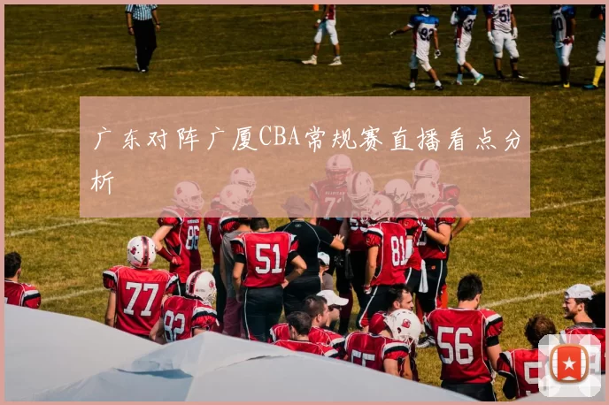 广东对阵广厦CBA常规赛直播看点分析