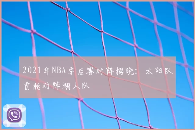 2021年NBA季后赛对阵揭晓：太阳队首轮对阵湖人队