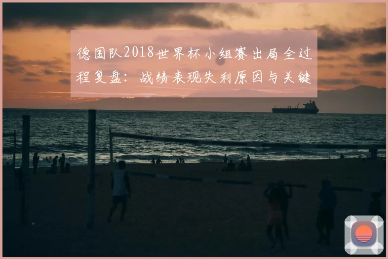 德国队2018世界杯小组赛出局全过程复盘：战绩表现失利原因与关键转折