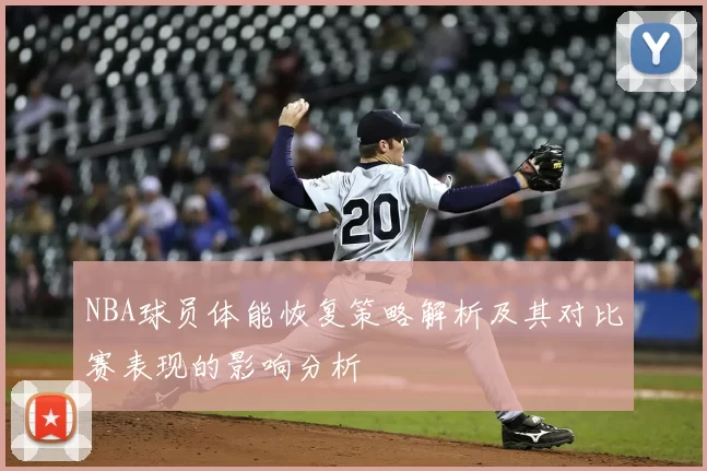 NBA球员体能恢复策略解析及其对比赛表现的影响分析