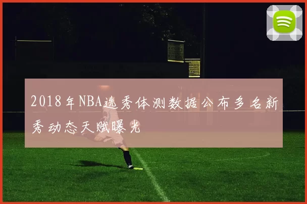 2018年NBA选秀体测数据公布多名新秀动态天赋曝光