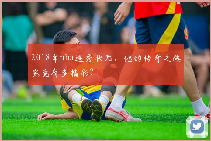 2018年nba选秀状元，他的传奇之路究竟有多精彩？