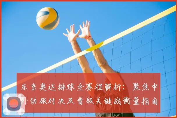 东京奥运排球全赛程解析：聚焦中外劲旅对决及晋级关键战衡量指南