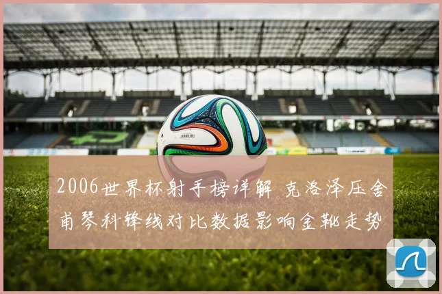 2006世界杯射手榜详解 克洛泽压舍甫琴科锋线对比数据影响金靴走势