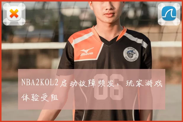 NBA2KOL2启动故障频发，玩家游戏体验受阻