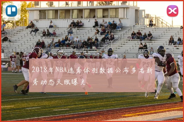 2018年NBA选秀体测数据公布多名新秀动态天赋曝光